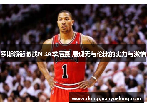 罗斯领衔激战NBA季后赛 展现无与伦比的实力与激情